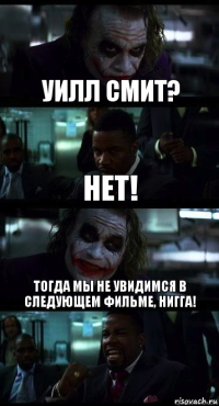 Уилл Смит? Нет! Тогда мы не увидимся в следующем фильме, нигга!