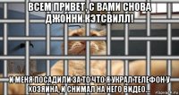 всем привет, с вами снова джонни кэтсвилл! и меня посадили за то что я украл телефон у хозяина, и снимал на него видео...