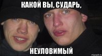 какой вы, сударь, неуловимый