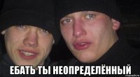  ебать ты неопределённый