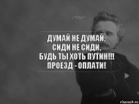 Думай не думай,
Сиди не сиди,
Будь ты хоть путин!!!
проезд - оплати!