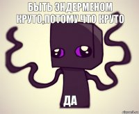 Быть эндерменом круто,потому что круто Да