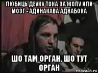 любиць деуку тока за жопу или мозг - адинакава аднабока шо там орган, шо тут орган