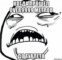 когда прошёл over9999 метров до туалета