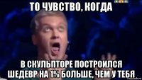 то чувство, когда в скульпторе построился шедевр на 1% больше, чем у тебя