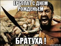 ерболат с днем рожденьем братуха !