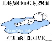 когда все твои друзья фанаты undertale