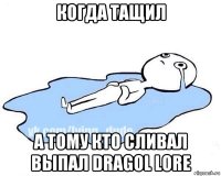 когда тащил а тому кто сливал выпал dragol lore