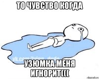 то чувство когда узюмка меня игнорит(((