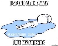 i spend alone way out my friends