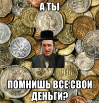 а ты помнишь все свои деньги?