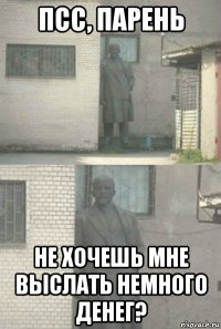 псс, парень не хочешь мне выслать немного денег?