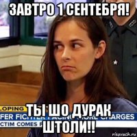 завтро 1 сентебря! ты шо дурак штоли!!