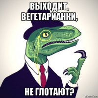 выходит, вегетарианки, не глотают?