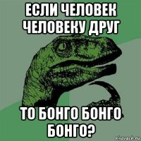 если человек человеку друг то бонго бонго бонго?