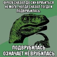 фразу сказал до сих врубиться не могу… когда сказал тогда и подврубилась. подврубилась означает не врубилась