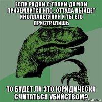 если рядом с твоим домом приземлится нло , оттуда выйдет инопланетянин и ты его пристрелишь то будет ли это юридически считаться убийством?