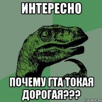 интересно почему гта токая дорогая???