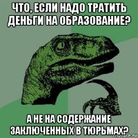 что, если надо тратить деньги на образование? а не на содержание заключенных в тюрьмах?