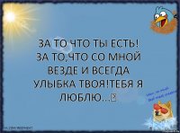 За то что ты есть! За то,что со мной везде и всегда улыбка твоя!Тебя я люблю...♥