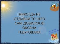 Никогда не отдавай то,чего сам добился.© Оксана Гедугошева