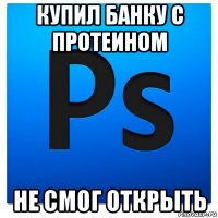 купил банку с протеином не смог открыть