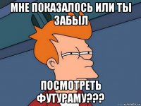 мне показалось или ты забыл посмотреть футураму???