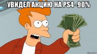 увидел акцию на ps4 -90% 