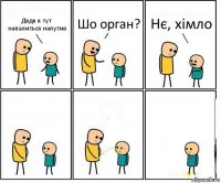 Дядя я тут напалиться напутив Шо орган? Нє, хімло