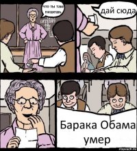 что ты там пишешь дай сюда Барака Обама умер