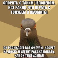 спорить с таким человеком, все равно, что играть с голубем в шахматы он раскидает все фигуры, насрет на доску и улетит рассказывать, как он тебя уделал