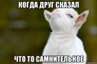 когда друг сказал что то самнительное