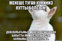 женеше туган куниниз кутты болсын! денсаулыгыныз мыкты отбасында бакытты жумыста табысты болуынызга тилектеспиз.