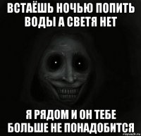 встаёшь ночью попить воды а светя нет я рядом и он тебе больше не понадобится