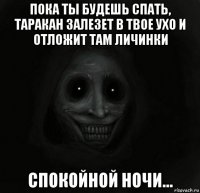 пока ты будешь спать, таракан залезет в твое ухо и отложит там личинки спокойной ночи...