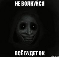 не волнуйся всё будет ок