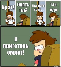 Брат! Опять ты? Я кушать хочу... Так иди И приготовь омлет!