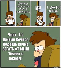  Диппер,я прошла тест кто я из крипипасты. И? Я...Джефф убийца. Черт...А я Джейн Вечная будешь вечно БЕГАТЬ ОТ МЕНЯ *бежит с ножом*