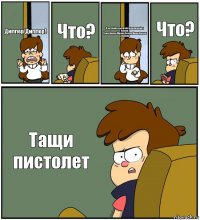 Диппер!Диппер! Что? Я нечайно вызвала всю семейку Билла: Тома,Вилла,Маник,Беллу,Милл,Фокси и Билла Что? Тащи пистолет