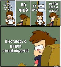 Дип я заключила сделку с биллом! на что? на твой дневник мейбл как ты могла? Я остаюсь с дядей стенфордом!!!