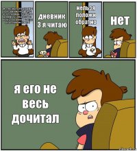 дипппер билл взял дневник 1 но не обижайся временно 1 но зато дневник 2 целый а 3 дневник ты сейчас но билл вернёт тебе дневник 1 а куда делся дневник номер 3 дневник 3 я читаю нельзя положи обратно нет я его не весь дочитал