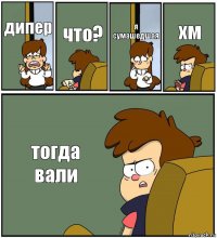 дипер что? я сумашедшая хм тогда вали