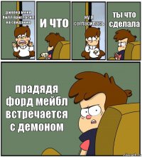 диппер меня билл пригласил на свидание и что ну я согласилась ты что сделала прадядя форд мейбл встречается с демоном