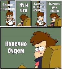 Липнет там билл Ну и что Я думала вы будете яойиться Ты что с ума сошла Конечно будем