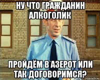 ну что гражданин алкоголик пройдём в азерот или так договоримся?