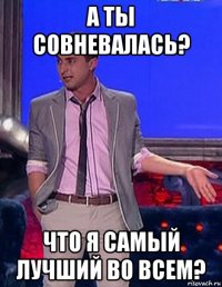 а ты совневалась? что я самый лучший во всем?