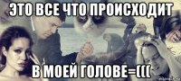 это все что происходит в моей голове=(((