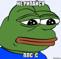 не рипайся плс :c