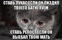 ставь лукас если он пиздил твоего батю хуем ставь репост если он выебал твою мать