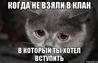 когда не взяли в клан в который ты хотел вступить